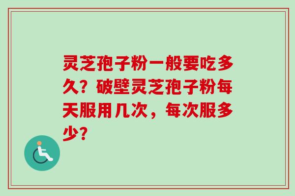 灵芝孢子粉一般要吃多久？破壁灵芝孢子粉每天服用几次，每次服多少？
