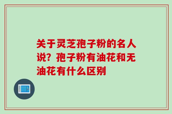 关于灵芝孢子粉的名人说？孢子粉有油花和无油花有什么区别