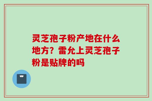 灵芝孢子粉产地在什么地方？雷允上灵芝孢子粉是贴牌的吗