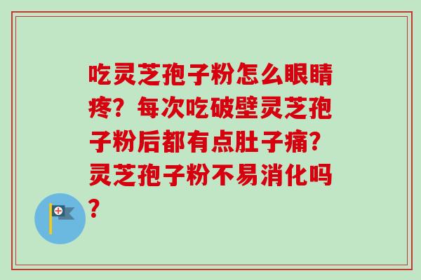吃灵芝孢子粉怎么眼睛疼？每次吃破壁灵芝孢子粉后都有点肚子痛？灵芝孢子粉不易消化吗？