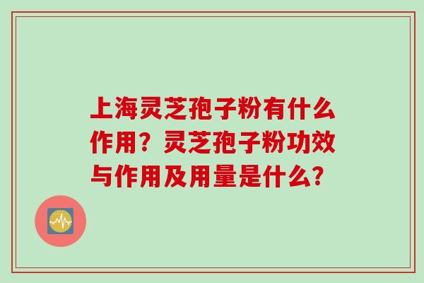 上海灵芝孢子粉有什么作用？灵芝孢子粉功效与作用及用量是什么？
