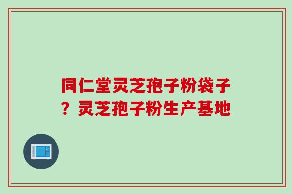 同仁堂灵芝孢子粉袋子？灵芝孢子粉生产基地