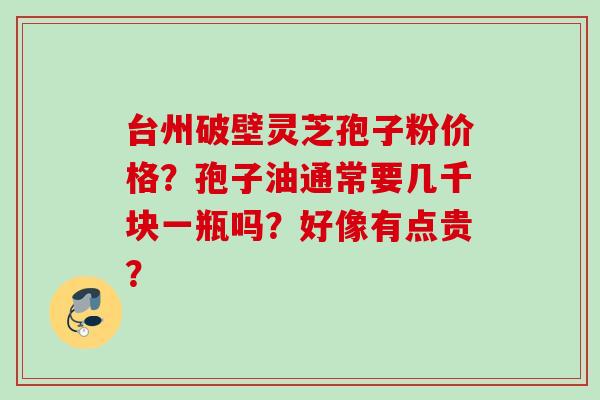 台州破壁灵芝孢子粉价格？孢子油通常要几千块一瓶吗？好像有点贵？