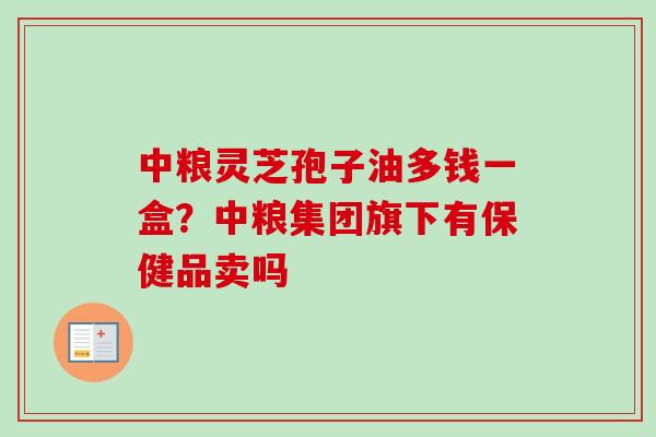 中粮灵芝孢子油多钱一盒？中粮集团旗下有保健品卖吗