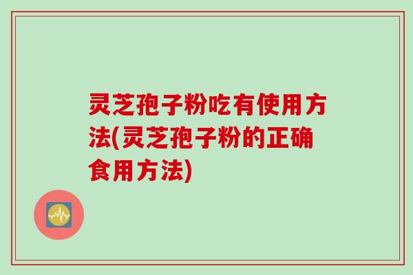 灵芝孢子粉吃有使用方法(灵芝孢子粉的正确食用方法)