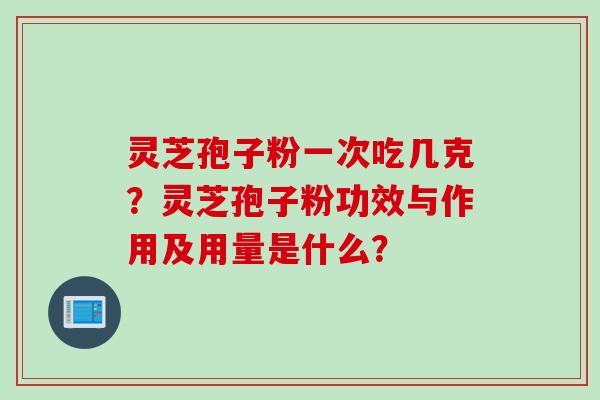 灵芝孢子粉一次吃几克？灵芝孢子粉功效与作用及用量是什么？