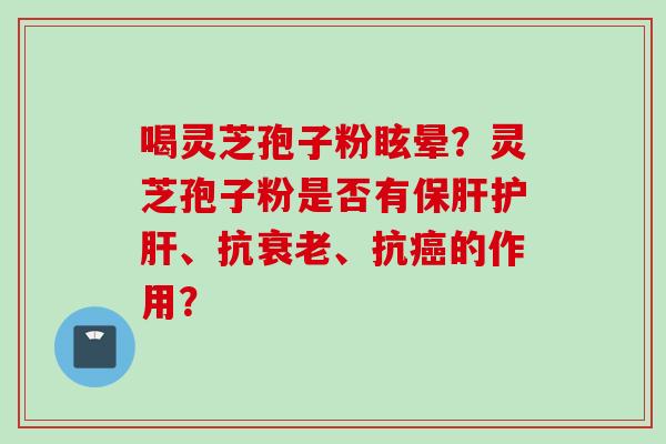 喝灵芝孢子粉眩晕？灵芝孢子粉是否有保肝护肝、抗衰老、抗癌的作用？