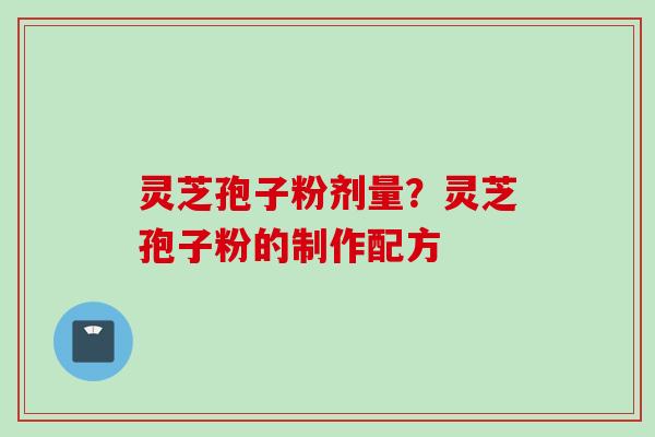 灵芝孢子粉剂量？灵芝孢子粉的制作配方
