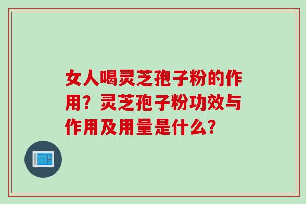 女人喝灵芝孢子粉的作用？灵芝孢子粉功效与作用及用量是什么？