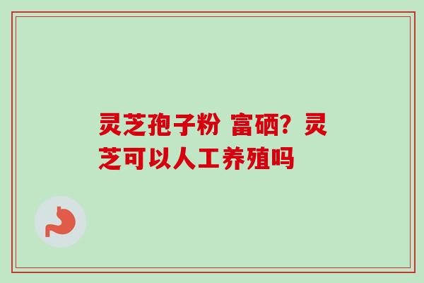 灵芝孢子粉 富硒？灵芝可以人工养殖吗