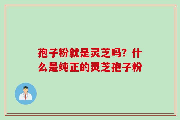 孢子粉就是灵芝吗？什么是纯正的灵芝孢子粉