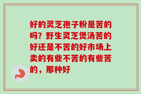 好的灵芝孢子粉是苦的吗？野生灵芝煲汤苦的好还是不苦的好市场上卖的有些不苦的有些苦的，那种好