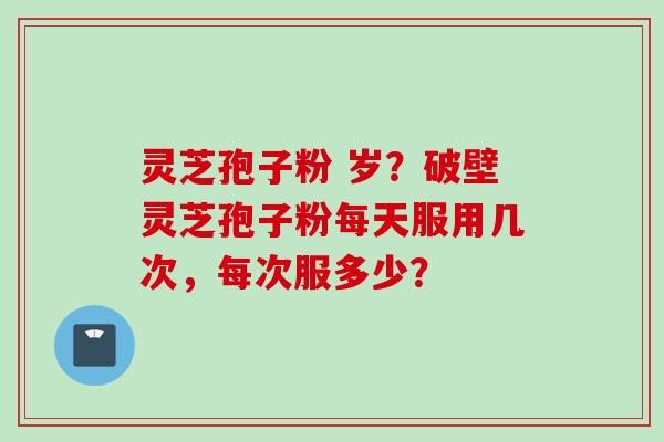 灵芝孢子粉 岁？破壁灵芝孢子粉每天服用几次，每次服多少？