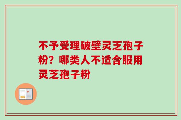 不予受理破壁灵芝孢子粉？哪类人不适合服用灵芝孢子粉