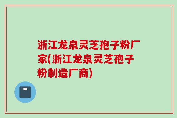 浙江龙泉灵芝孢子粉厂家(浙江龙泉灵芝孢子粉制造厂商)