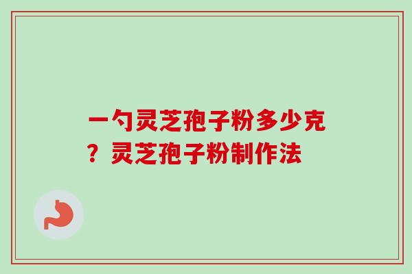 一勺灵芝孢子粉多少克？灵芝孢子粉制作法