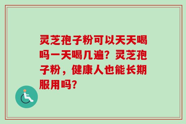 灵芝孢子粉可以天天喝吗一天喝几遍？灵芝孢子粉，健康人也能长期服用吗？