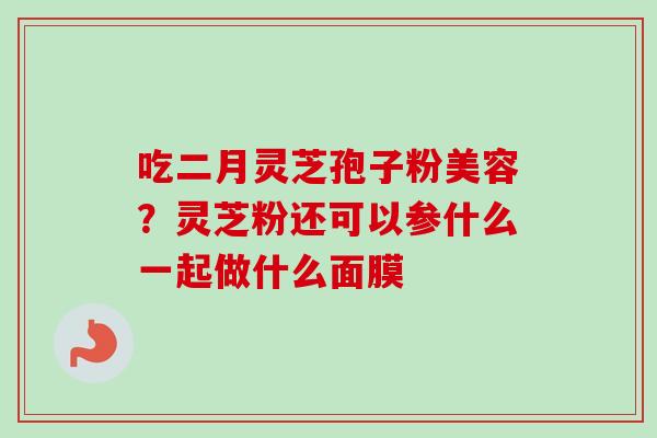 吃二月灵芝孢子粉美容？灵芝粉还可以参什么一起做什么面膜