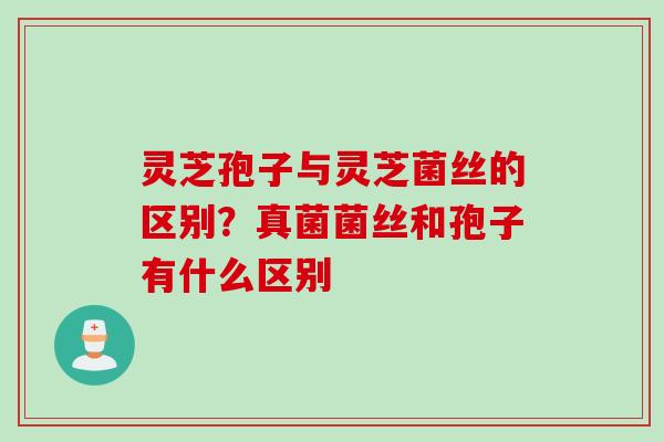 灵芝孢子与灵芝菌丝的区别？真菌菌丝和孢子有什么区别