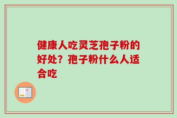 健康人吃灵芝孢子粉的好处？孢子粉什么人适合吃