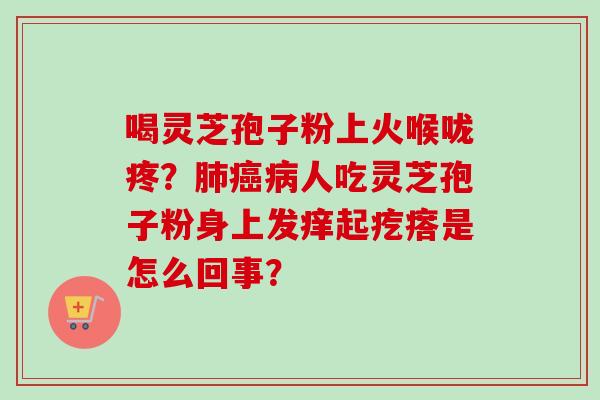 喝灵芝孢子粉上火喉咙疼？肺癌病人吃灵芝孢子粉身上发痒起疙瘩是怎么回事？