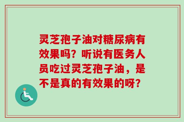 灵芝孢子油对糖尿病有效果吗？听说有医务人员吃过灵芝孢子油，是不是真的有效果的呀？