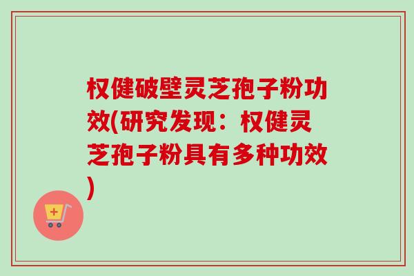权健破壁灵芝孢子粉功效(研究发现：权健灵芝孢子粉具有多种功效)