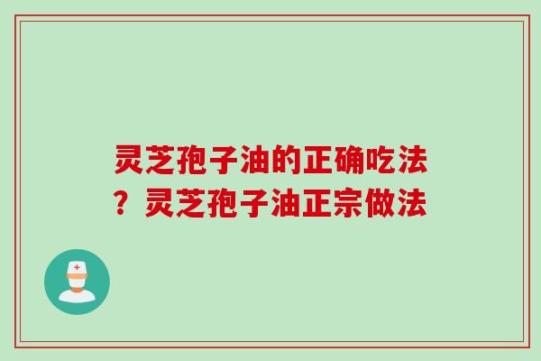 灵芝孢子油的正确吃法？灵芝孢子油正宗做法