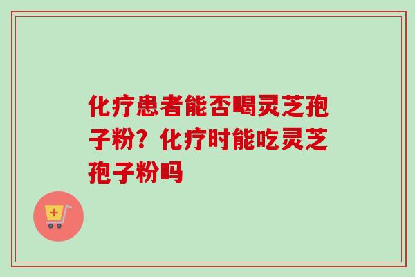 化疗患者能否喝灵芝孢子粉？化疗时能吃灵芝孢子粉吗