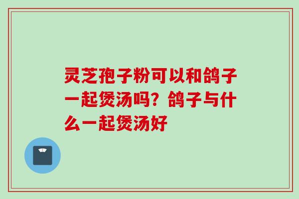 灵芝孢子粉可以和鸽子一起煲汤吗？鸽子与什么一起煲汤好