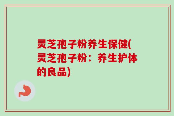 灵芝孢子粉养生保健(灵芝孢子粉:养生护体的良品) 灵芝孢子粉养生保健(灵芝孢子粉:养生护体的良品)