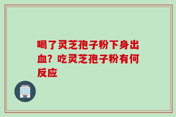 喝了灵芝孢子粉下身出？吃灵芝孢子粉有何反应