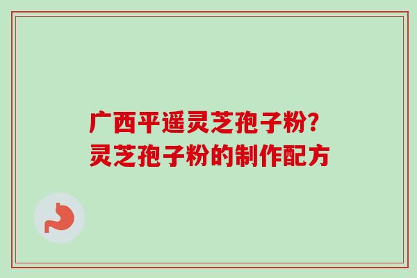 广西平遥灵芝孢子粉？灵芝孢子粉的制作配方