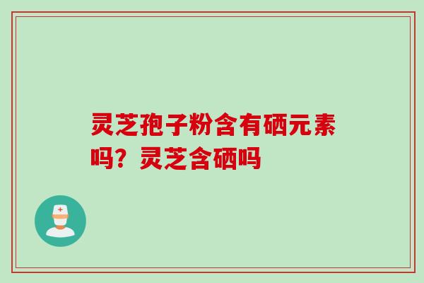 灵芝孢子粉含有硒元素吗？灵芝含硒吗