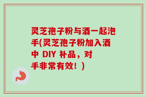 灵芝孢子粉与酒一起泡手(灵芝孢子粉加入酒中 DIY 补品，对手非常有效！)