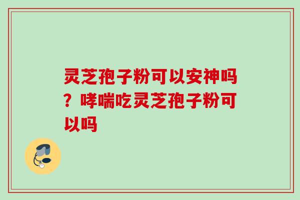 灵芝孢子粉可以安神吗？哮喘吃灵芝孢子粉可以吗