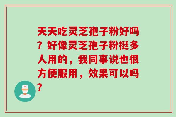 天天吃灵芝孢子粉好吗？好像灵芝孢子粉挺多人用的，我同事说也很方便服用，效果可以吗？