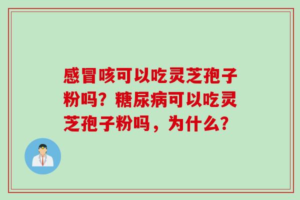 感冒咳可以吃灵芝孢子粉吗？糖尿病可以吃灵芝孢子粉吗，为什么？