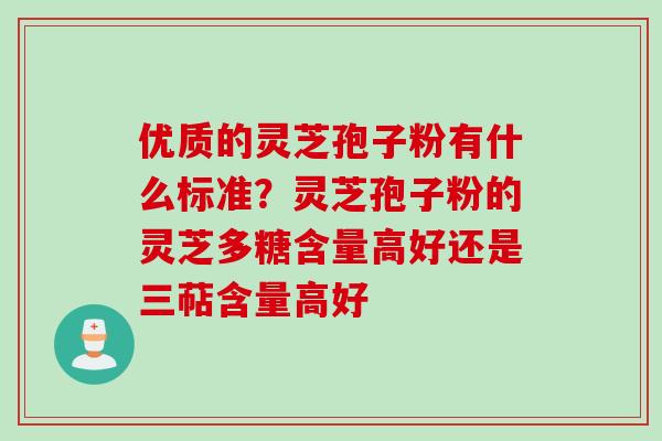 优质的灵芝孢子粉有什么标准？灵芝孢子粉的灵芝多糖含量高好还是三萜含量高好