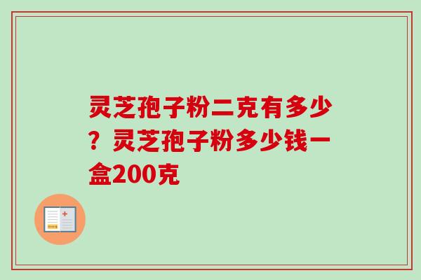 灵芝孢子粉二克有多少？灵芝孢子粉多少钱一盒200克