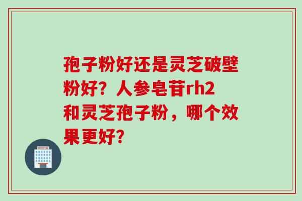 孢子粉好还是灵芝破壁粉好？人参皂苷rh2和灵芝孢子粉，哪个效果更好？