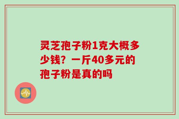 灵芝孢子粉1克大概多少钱？一斤40多元的孢子粉是真的吗