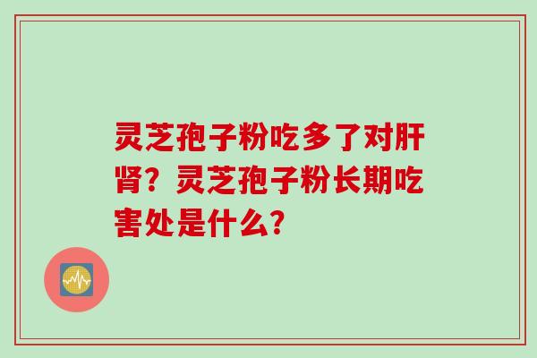 灵芝孢子粉吃多了对肝肾？灵芝孢子粉长期吃害处是什么？