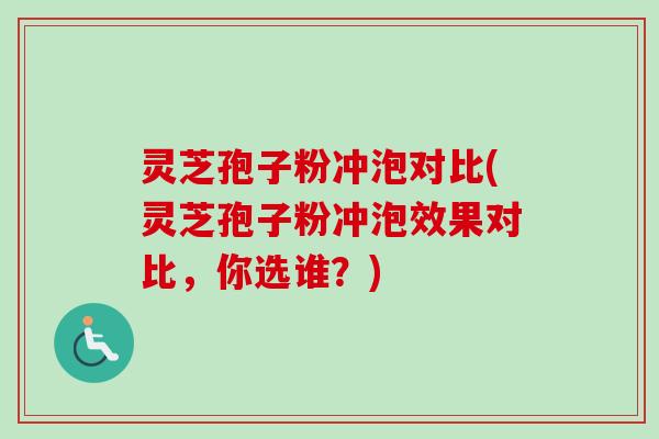 灵芝孢子粉冲泡对比(灵芝孢子粉冲泡效果对比，你选谁？)