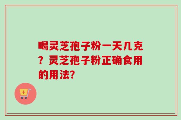 喝灵芝孢子粉一天几克？灵芝孢子粉正确食用的用法？