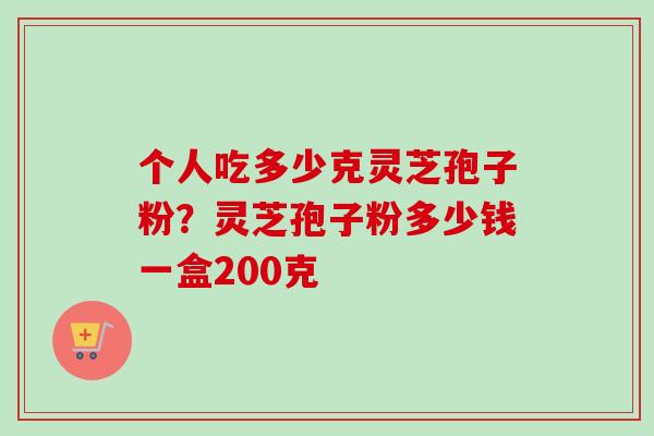 个人吃多少克灵芝孢子粉？灵芝孢子粉多少钱一盒200克