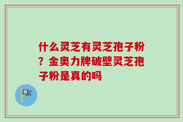 什么灵芝有灵芝孢子粉？金奥力牌破壁灵芝孢子粉是真的吗