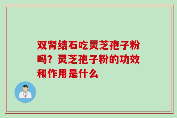 双肾结石吃灵芝孢子粉吗？灵芝孢子粉的功效和作用是什么