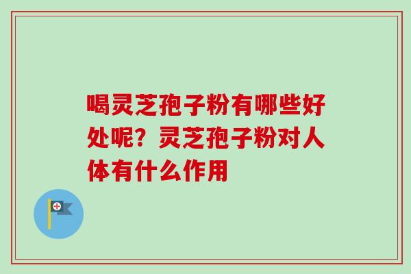 喝灵芝孢子粉有哪些好处呢？灵芝孢子粉对人体有什么作用