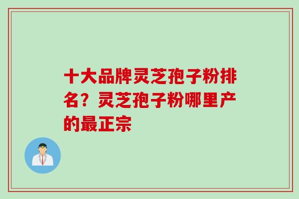 十大品牌灵芝孢子粉排名？灵芝孢子粉哪里产的最正宗